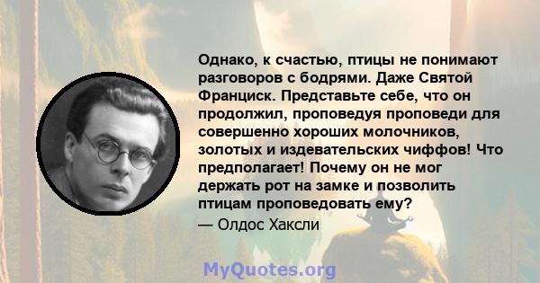 Однако, к счастью, птицы не понимают разговоров с бодрями. Даже Святой Франциск. Представьте себе, что он продолжил, проповедуя проповеди для совершенно хороших молочников, золотых и издевательских чиффов! Что