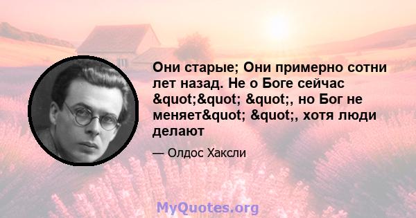 Они старые; Они примерно сотни лет назад. Не о Боге сейчас "" ", но Бог не меняет" ", хотя люди делают