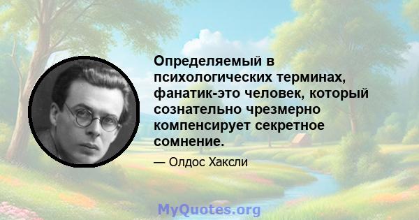 Определяемый в психологических терминах, фанатик-это человек, который сознательно чрезмерно компенсирует секретное сомнение.