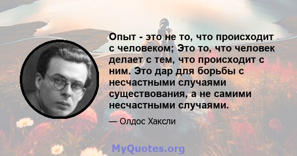 Опыт - это не то, что происходит с человеком; Это то, что человек делает с тем, что происходит с ним. Это дар для борьбы с несчастными случаями существования, а не самими несчастными случаями.