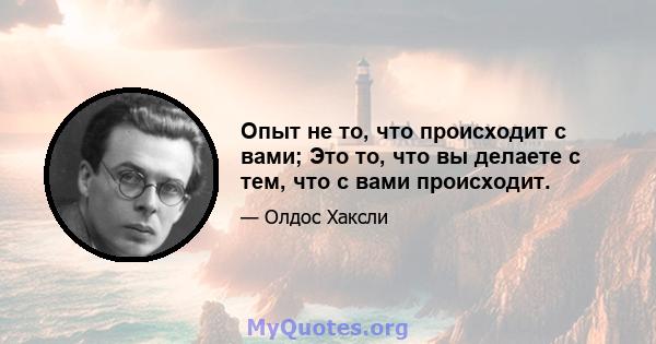 Опыт не то, что происходит с вами; Это то, что вы делаете с тем, что с вами происходит.