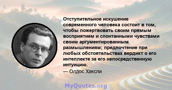 Отступительное искушение современного человека состоит в том, чтобы пожертвовать своим прямым восприятием и спонтанными чувствами своим аргументированным размышлениям; предпочтение при любых обстоятельствах вердикт о