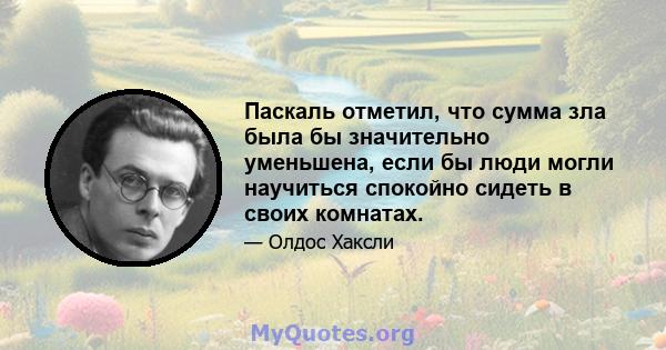 Паскаль отметил, что сумма зла была бы значительно уменьшена, если бы люди могли научиться спокойно сидеть в своих комнатах.