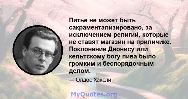 Питье не может быть сакраментализировано, за исключением религий, которые не ставят магазин на приличике. Поклонение Дионису или кельтскому богу пива было громким и беспорядочным делом.