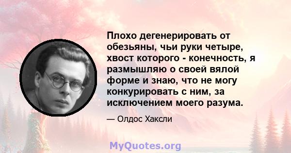 Плохо дегенерировать от обезьяны, чьи руки четыре, хвост которого - конечность, я размышляю о своей вялой форме и знаю, что не могу конкурировать с ним, за исключением моего разума.