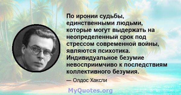 По иронии судьбы, единственными людьми, которые могут выдержать на неопределенный срок под стрессом современной войны, являются психотика. Индивидуальное безумие невосприимчиво к последствиям коллективного безумия.