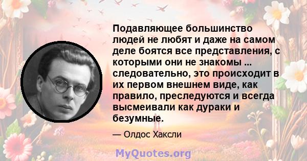 Подавляющее большинство людей не любят и даже на самом деле боятся все представления, с которыми они не знакомы ... следовательно, это происходит в их первом внешнем виде, как правило, преследуются и всегда высмеивали