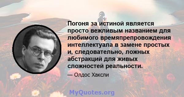 Погоня за истиной является просто вежливым названием для любимого времяпрепровождения интеллектуала в замене простых и, следовательно, ложных абстракций для живых сложностей реальности.