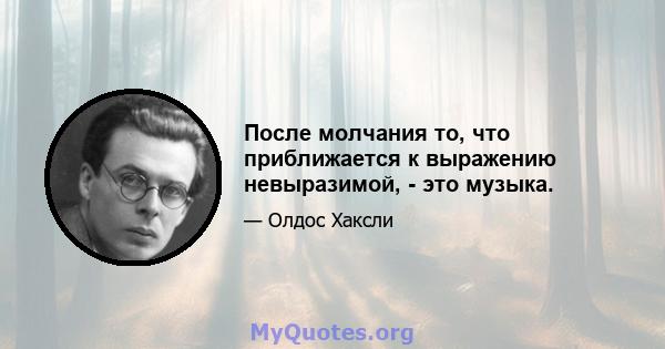 После молчания то, что приближается к выражению невыразимой, - это музыка.