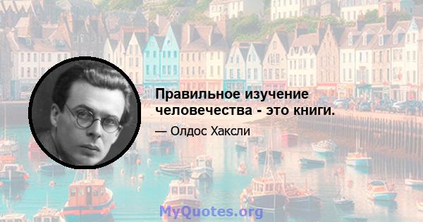 Правильное изучение человечества - это книги.