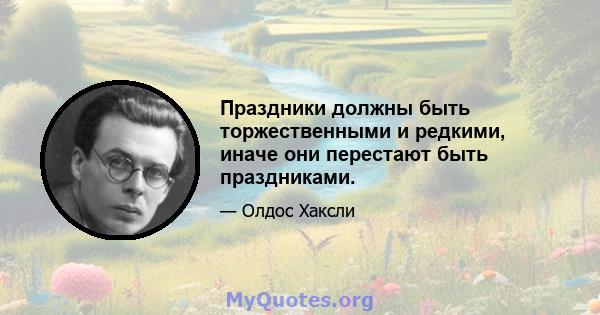 Праздники должны быть торжественными и редкими, иначе они перестают быть праздниками.