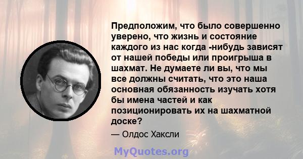 Предположим, что было совершенно уверено, что жизнь и состояние каждого из нас когда -нибудь зависят от нашей победы или проигрыша в шахмат. Не думаете ли вы, что мы все должны считать, что это наша основная обязанность 