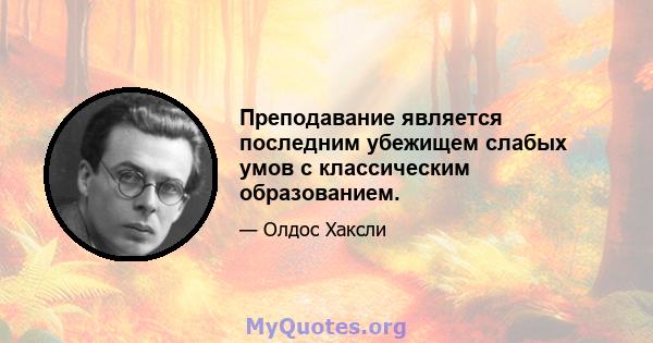 Преподавание является последним убежищем слабых умов с классическим образованием.