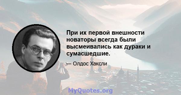 При их первой внешности новаторы всегда были высмеивались как дураки и сумасшедшие.