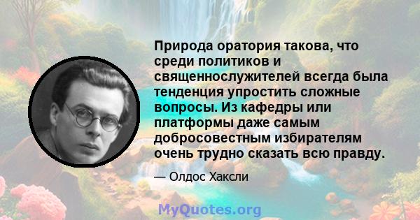 Природа оратория такова, что среди политиков и священнослужителей всегда была тенденция упростить сложные вопросы. Из кафедры или платформы даже самым добросовестным избирателям очень трудно сказать всю правду.