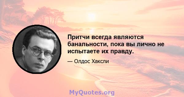 Притчи всегда являются банальности, пока вы лично не испытаете их правду.