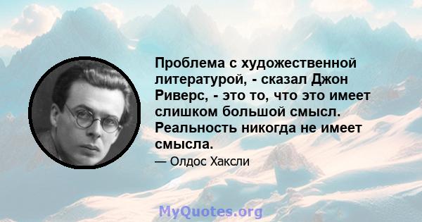 Проблема с художественной литературой, - сказал Джон Риверс, - это то, что это имеет слишком большой смысл. Реальность никогда не имеет смысла.