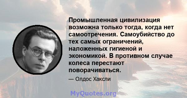 Промышленная цивилизация возможна только тогда, когда нет самоотречения. Самоубийство до тех самых ограничений, наложенных гигиеной и экономикой. В противном случае колеса перестают поворачиваться.