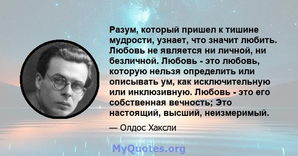 Разум, который пришел к тишине мудрости, узнает, что значит любить. Любовь не является ни личной, ни безличной. Любовь - это любовь, которую нельзя определить или описывать ум, как исключительную или инклюзивную. Любовь 