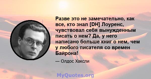 Разве это не замечательно, как все, кто знал [DH] Лоуренс, чувствовал себя вынужденным писать о нем? Да, у него написано больше книг о нем, чем у любого писателя со времен Байрона!