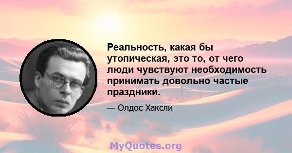 Реальность, какая бы утопическая, это то, от чего люди чувствуют необходимость принимать довольно частые праздники.