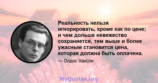 Реальность нельзя игнорировать, кроме как по цене; и чем дольше невежество сохраняется, тем выше и более ужасным становится цена, которая должна быть оплачена.