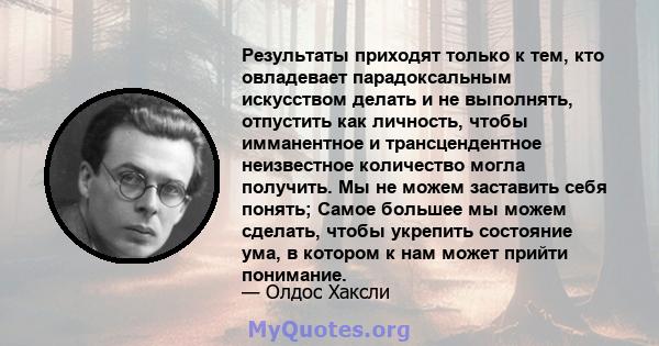 Результаты приходят только к тем, кто овладевает парадоксальным искусством делать и не выполнять, отпустить как личность, чтобы имманентное и трансцендентное неизвестное количество могла получить. Мы не можем заставить