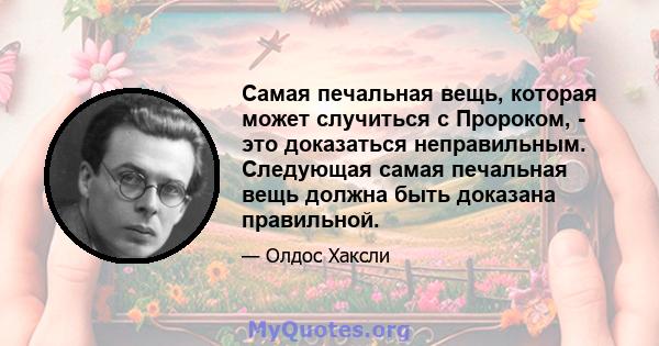 Самая печальная вещь, которая может случиться с Пророком, - это доказаться неправильным. Следующая самая печальная вещь должна быть доказана правильной.