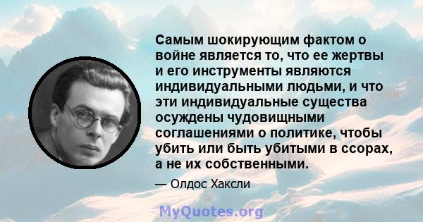 Самым шокирующим фактом о войне является то, что ее жертвы и его инструменты являются индивидуальными людьми, и что эти индивидуальные существа осуждены чудовищными соглашениями о политике, чтобы убить или быть убитыми