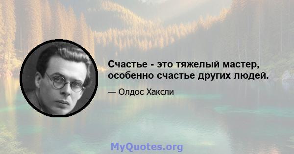 Счастье - это тяжелый мастер, особенно счастье других людей.