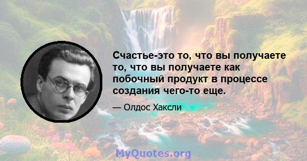 Счастье-это то, что вы получаете то, что вы получаете как побочный продукт в процессе создания чего-то еще.