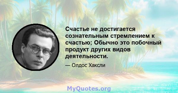 Счастье не достигается сознательным стремлением к счастью; Обычно это побочный продукт других видов деятельности.