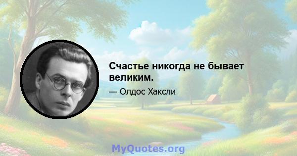 Счастье никогда не бывает великим.