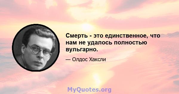 Смерть - это единственное, что нам не удалось полностью вульгарно.