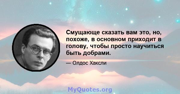 Смущающе сказать вам это, но, похоже, в основном приходит в голову, чтобы просто научиться быть добрами.