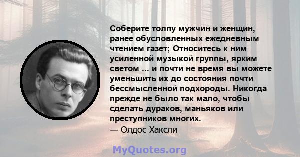 Соберите толпу мужчин и женщин, ранее обусловленных ежедневным чтением газет; Относитесь к ним усиленной музыкой группы, ярким светом ... и почти не время вы можете уменьшить их до состояния почти бессмысленной