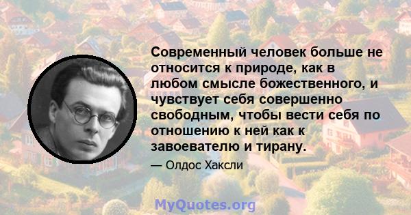 Современный человек больше не относится к природе, как в любом смысле божественного, и чувствует себя совершенно свободным, чтобы вести себя по отношению к ней как к завоевателю и тирану.