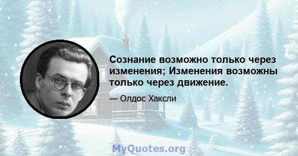 Сознание возможно только через изменения; Изменения возможны только через движение.