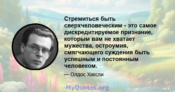 Стремиться быть сверхчеловеческим - это самое дискредитируемое признание, которым вам не хватает мужества, остроумия, смягчающего суждения быть успешным и постоянным человеком.