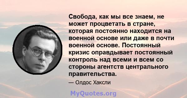 Свобода, как мы все знаем, не может процветать в стране, которая постоянно находится на военной основе или даже в почти военной основе. Постоянный кризис оправдывает постоянный контроль над всеми и всем со стороны