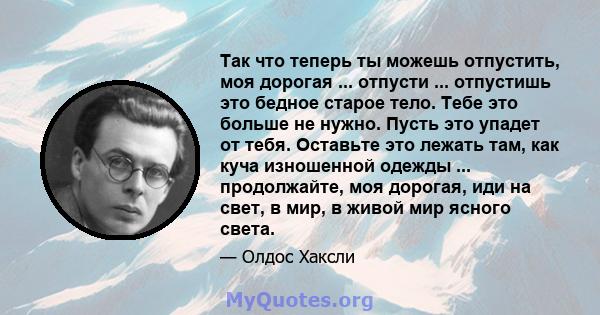 Так что теперь ты можешь отпустить, моя дорогая ... отпусти ... отпустишь это бедное старое тело. Тебе это больше не нужно. Пусть это упадет от тебя. Оставьте это лежать там, как куча изношенной одежды ... продолжайте,