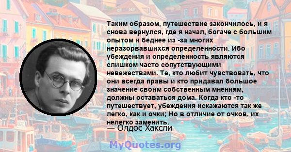 Таким образом, путешествие закончилось, и я снова вернулся, где я начал, богаче с большим опытом и беднее из -за многих неразорвавшихся определенности. Ибо убеждения и определенность являются слишком часто