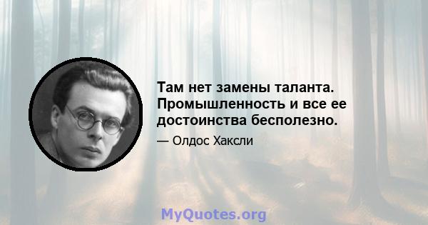 Там нет замены таланта. Промышленность и все ее достоинства бесполезно.