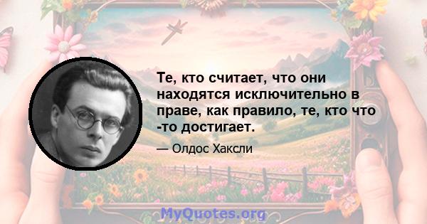 Те, кто считает, что они находятся исключительно в праве, как правило, те, кто что -то достигает.