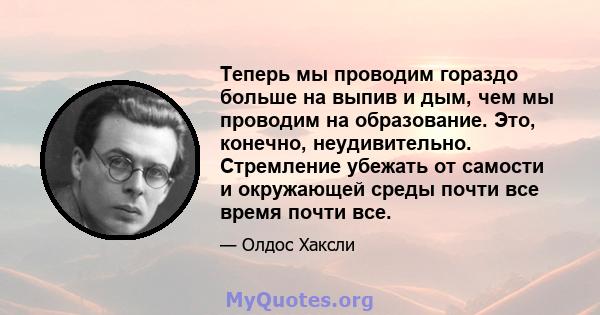 Теперь мы проводим гораздо больше на выпив и дым, чем мы проводим на образование. Это, конечно, неудивительно. Стремление убежать от самости и окружающей среды почти все время почти все.