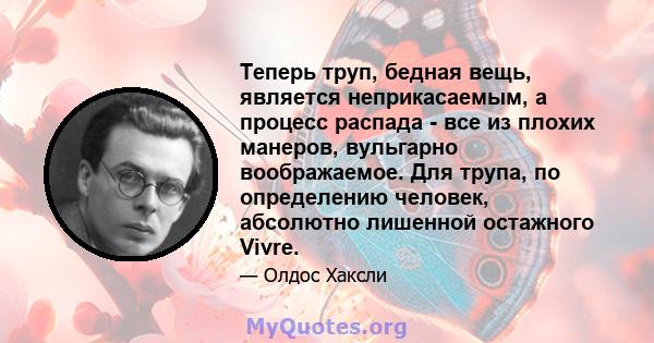 Теперь труп, бедная вещь, является неприкасаемым, а процесс распада - все из плохих манеров, вульгарно воображаемое. Для трупа, по определению человек, абсолютно лишенной остажного Vivre.