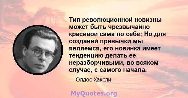 Тип революционной новизны может быть чрезвычайно красивой сама по себе; Но для созданий привычки мы являемся, его новинка имеет тенденцию делать ее неразборчивыми, во всяком случае, с самого начала.