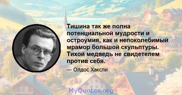 Тишина так же полна потенциальной мудрости и остроумия, как и непоколебимый мрамор большой скульптуры. Тихой медведь не свидетелем против себя.