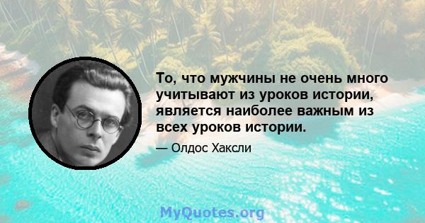 То, что мужчины не очень много учитывают из уроков истории, является наиболее важным из всех уроков истории.