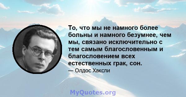 То, что мы не намного более больны и намного безумнее, чем мы, связано исключительно с тем самым благословенным и благословением всех естественных грак, сон.